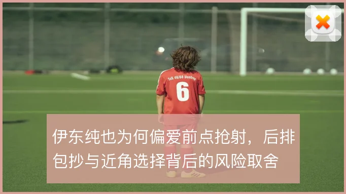 伊东纯也为何偏爱前点抢射，后排包抄与近角选择背后的风险取舍