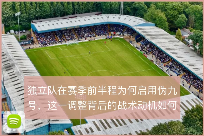 独立队在赛季前半程为何启用伪九号，这一调整背后的战术动机如何解释