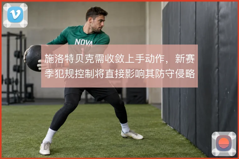 施洛特贝克需收敛上手动作，新赛季犯规控制将直接影响其防守侵略性