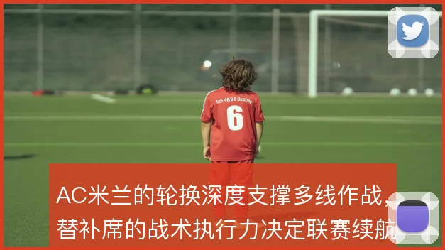 AC米兰的轮换深度支撑多线作战，替补席的战术执行力决定联赛续航