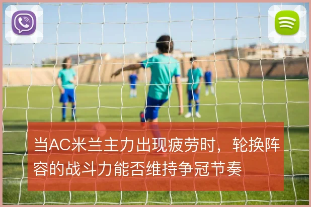 当AC米兰主力出现疲劳时，轮换阵容的战斗力能否维持争冠节奏