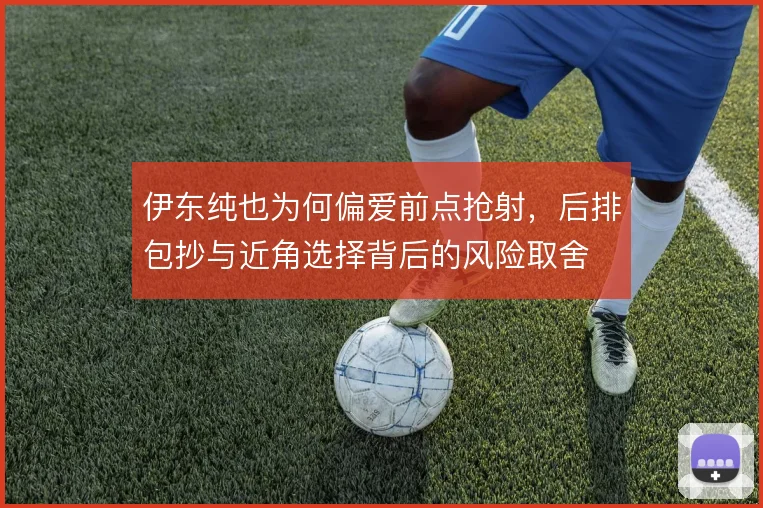 伊东纯也为何偏爱前点抢射，后排包抄与近角选择背后的风险取舍