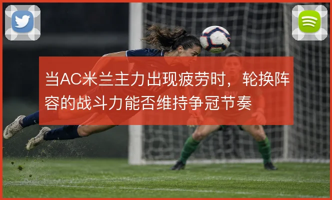 当AC米兰主力出现疲劳时，轮换阵容的战斗力能否维持争冠节奏