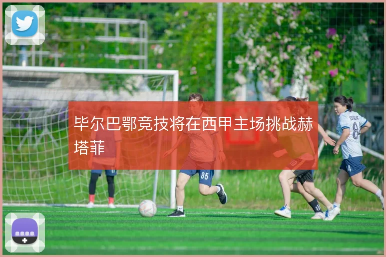 毕尔巴鄂竞技将在西甲主场挑战赫塔菲