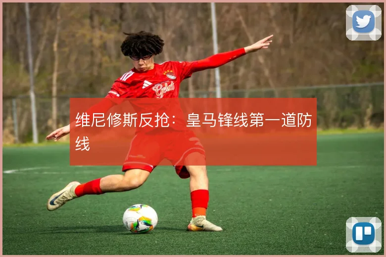 维尼修斯反抢：皇马锋线第一道防线