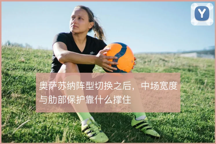 奥萨苏纳阵型切换之后，中场宽度与肋部保护靠什么撑住