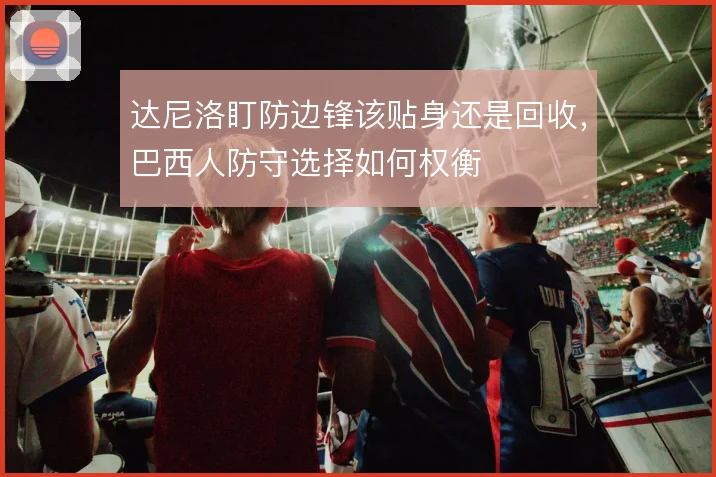 达尼洛盯防边锋该贴身还是回收，巴西人防守选择如何权衡