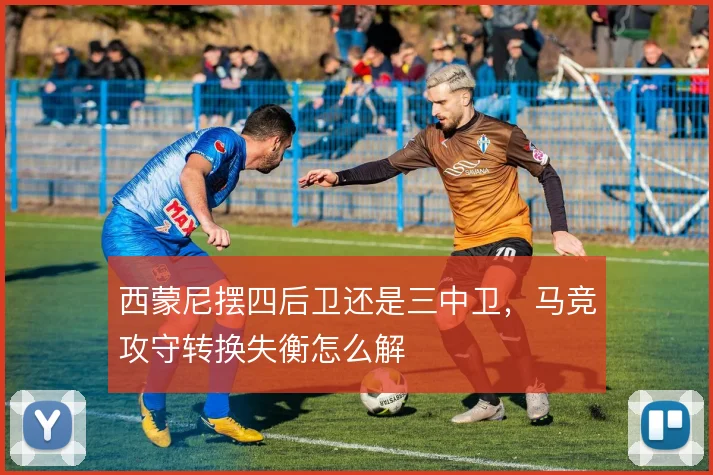 西蒙尼摆四后卫还是三中卫，马竞攻守转换失衡怎么解