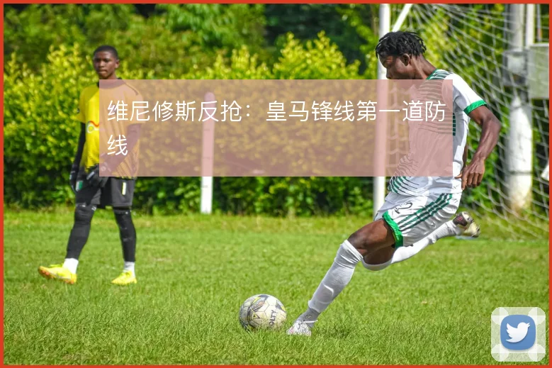 维尼修斯反抢：皇马锋线第一道防线