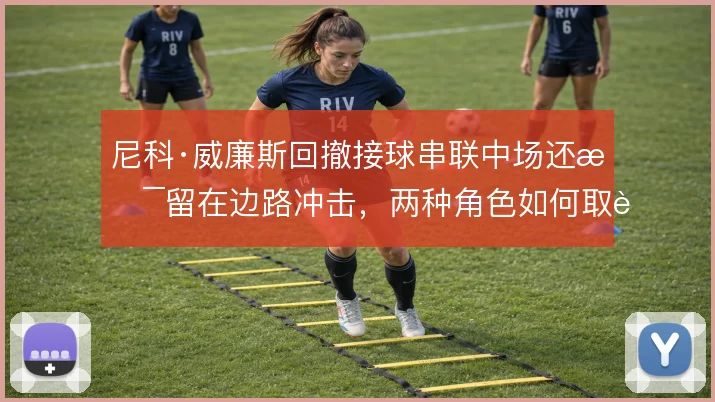 尼科·威廉斯回撤接球串联中场还是留在边路冲击，两种角色如何取舍