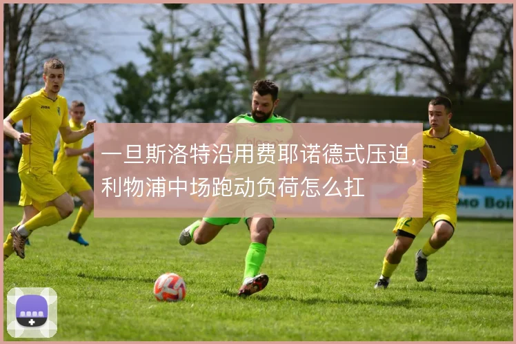一旦斯洛特沿用费耶诺德式压迫,利物浦中场跑动负荷怎么扛