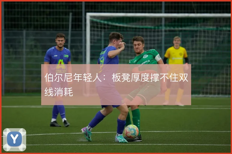 伯尔尼年轻人：板凳厚度撑不住双线消耗