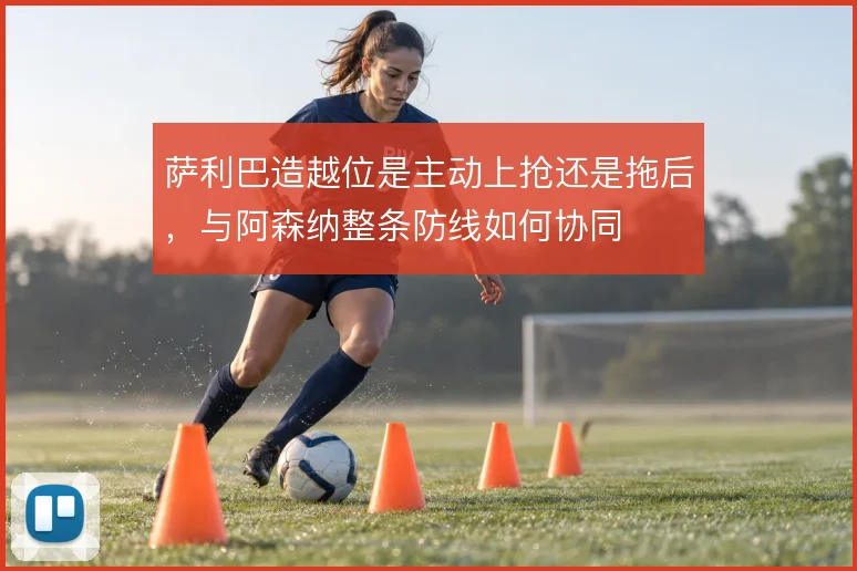 萨利巴造越位是主动上抢还是拖后，与阿森纳整条防线如何协同