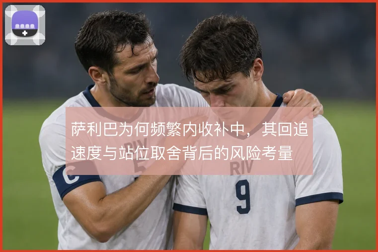 萨利巴为何频繁内收补中，其回追速度与站位取舍背后的风险考量