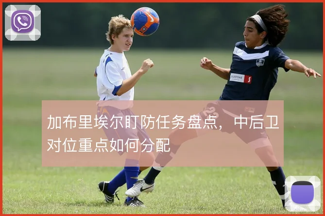 加布里埃尔盯防任务盘点，中后卫对位重点如何分配