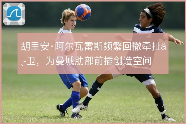 胡里安·阿尔瓦雷斯频繁回撤牵扯中卫，为曼城肋部前插创造空间