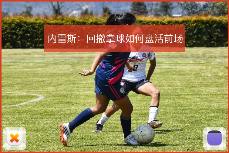 内雷斯：回撤拿球如何盘活前场