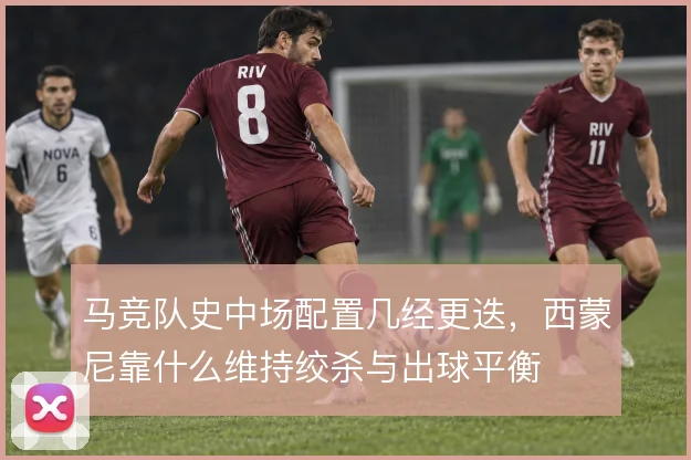 马竞队史中场配置几经更迭，西蒙尼靠什么维持绞杀与出球平衡