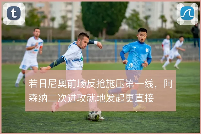 若日尼奥前场反抢施压第一线，阿森纳二次进攻就地发起更直接
