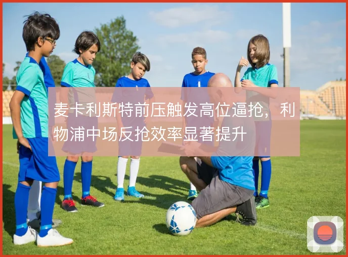 麦卡利斯特前压触发高位逼抢，利物浦中场反抢效率显著提升