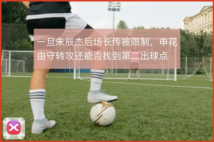 一旦朱辰杰后场长传被限制，申花由守转攻还能否找到第二出球点